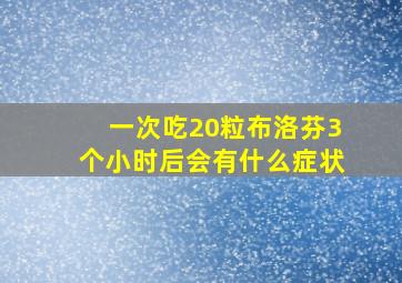 一次吃20粒布洛芬3个小时后会有什么症状