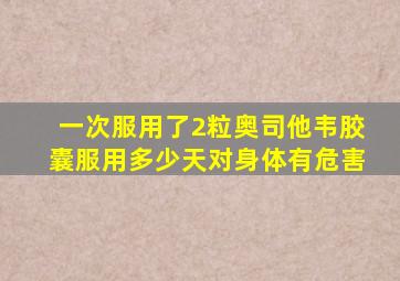 一次服用了2粒奥司他韦胶囊服用多少天对身体有危害