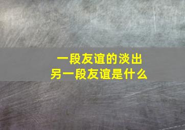 一段友谊的淡出另一段友谊是什么