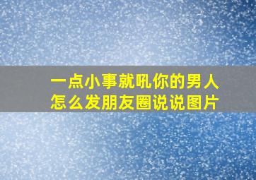 一点小事就吼你的男人怎么发朋友圈说说图片