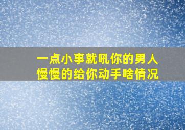 一点小事就吼你的男人慢慢的给你动手啥情况