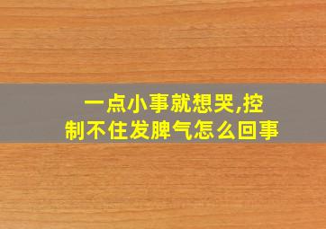 一点小事就想哭,控制不住发脾气怎么回事