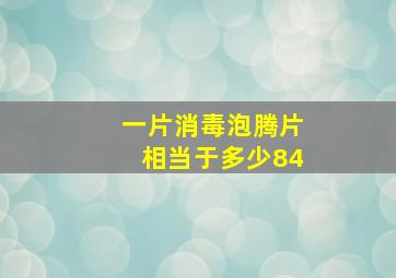 一片消毒泡腾片相当于多少84