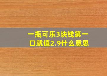 一瓶可乐3块钱第一口就值2.9什么意思