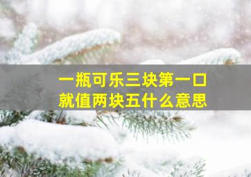 一瓶可乐三块第一口就值两块五什么意思