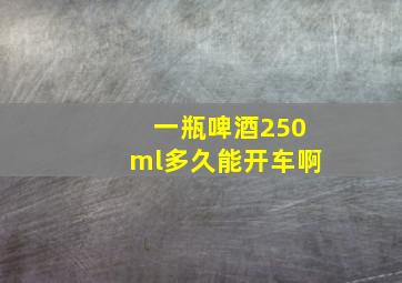 一瓶啤酒250ml多久能开车啊