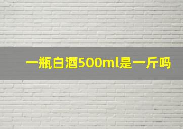 一瓶白酒500ml是一斤吗