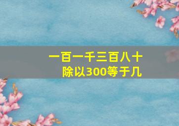 一百一千三百八十除以300等于几