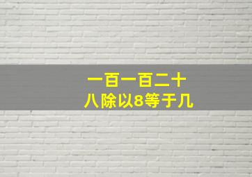 一百一百二十八除以8等于几