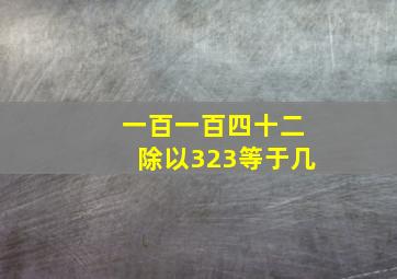 一百一百四十二除以323等于几