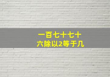 一百七十七十六除以2等于几