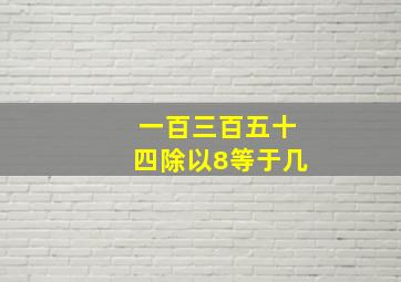 一百三百五十四除以8等于几