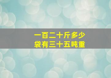 一百二十斤多少袋有三十五吨重