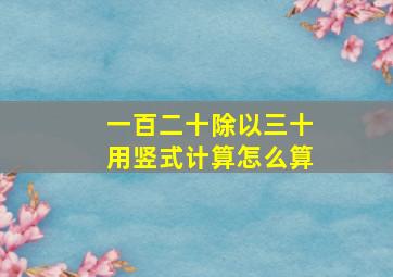 一百二十除以三十用竖式计算怎么算