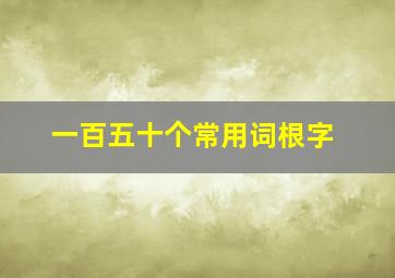 一百五十个常用词根字