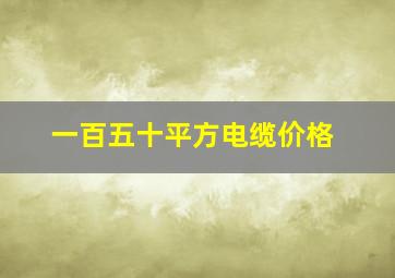 一百五十平方电缆价格