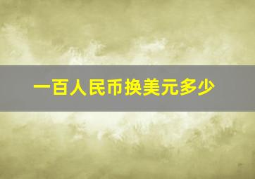 一百人民币换美元多少