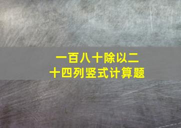 一百八十除以二十四列竖式计算题