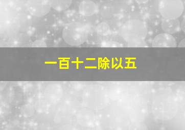 一百十二除以五