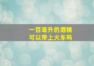 一百毫升的酒精可以带上火车吗