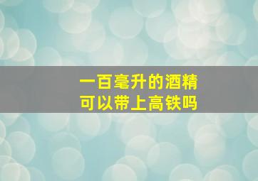 一百毫升的酒精可以带上高铁吗