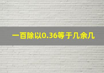 一百除以0.36等于几余几