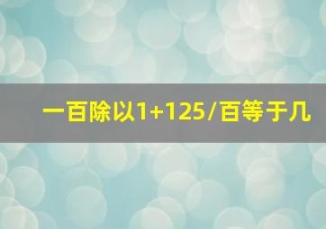 一百除以1+125/百等于几