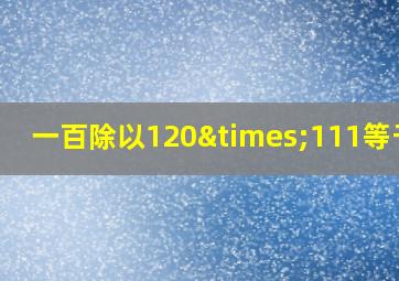 一百除以120×111等于几