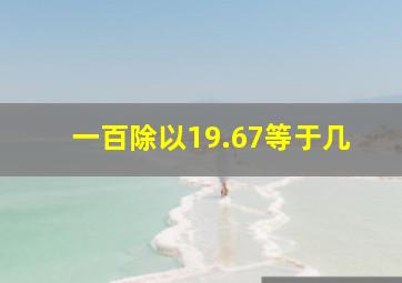 一百除以19.67等于几