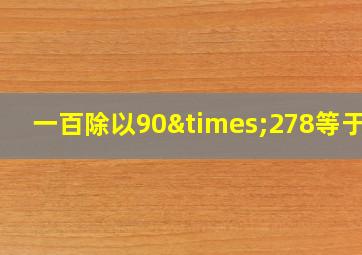 一百除以90×278等于几