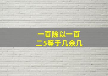 一百除以一百二5等于几余几