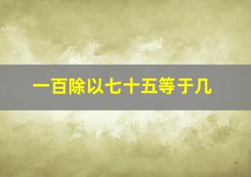 一百除以七十五等于几