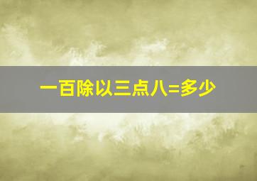 一百除以三点八=多少