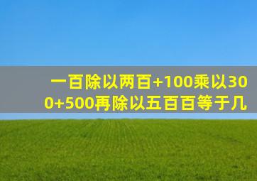 一百除以两百+100乘以300+500再除以五百百等于几