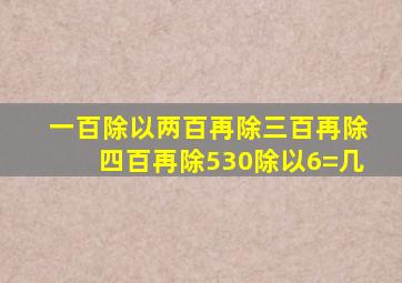 一百除以两百再除三百再除四百再除530除以6=几