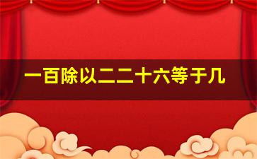 一百除以二二十六等于几