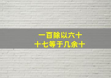 一百除以六十十七等于几余十