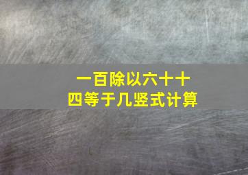 一百除以六十十四等于几竖式计算