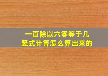 一百除以六零等于几竖式计算怎么算出来的