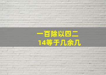 一百除以四二14等于几余几