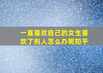 一直喜欢自己的女生喜欢了别人怎么办呢知乎