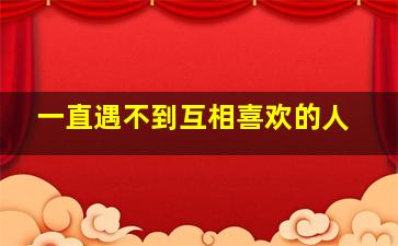 一直遇不到互相喜欢的人