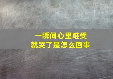 一瞬间心里难受就哭了是怎么回事