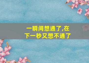 一瞬间想通了,在下一秒又想不通了