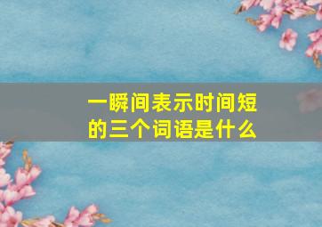 一瞬间表示时间短的三个词语是什么