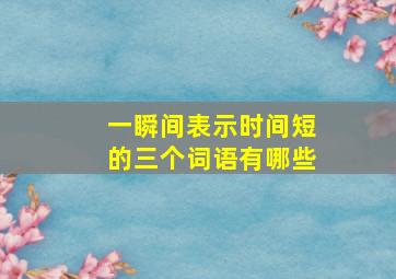 一瞬间表示时间短的三个词语有哪些