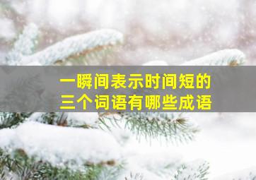 一瞬间表示时间短的三个词语有哪些成语