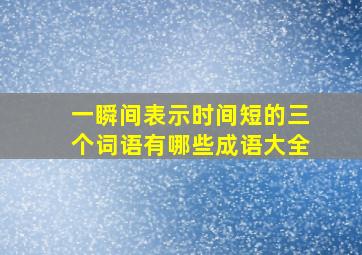 一瞬间表示时间短的三个词语有哪些成语大全