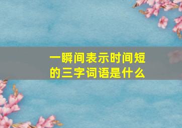 一瞬间表示时间短的三字词语是什么