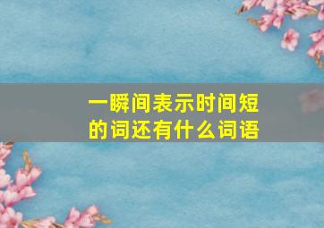 一瞬间表示时间短的词还有什么词语